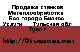 Продажа станков. Металлообработка. - Все города Бизнес » Услуги   . Тульская обл.,Тула г.